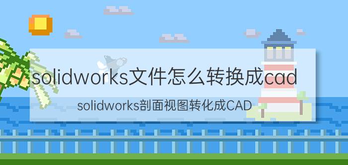 solidworks文件怎么转换成cad solidworks剖面视图转化成CAD？